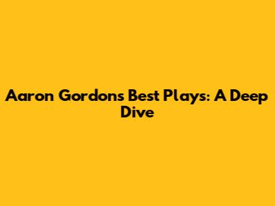 Aaron Gordon's Best Plays: A Deep Dive