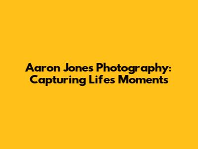 Aaron Jones Photography: Capturing Life's Moments