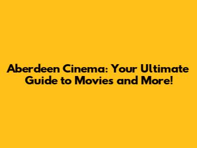 Aberdeen Cinema: Your Ultimate Guide to Movies and More!