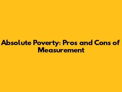 Absolute Poverty: Pros and Cons of Measurement