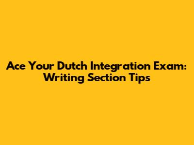 Ace Your Dutch Integration Exam: Writing Section Tips