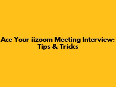 Ace Your iizoom Meeting Interview: Tips & Tricks