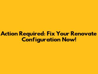 Action Required: Fix Your Renovate Configuration Now!