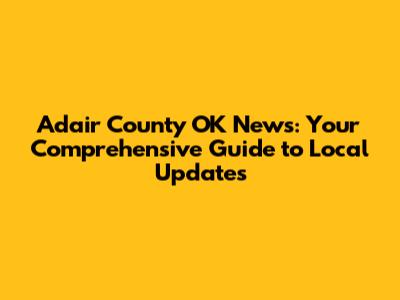 Adair County OK News: Your Comprehensive Guide to Local Updates