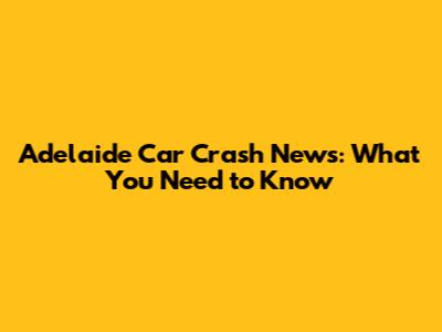 Adelaide Car Crash News: What You Need to Know