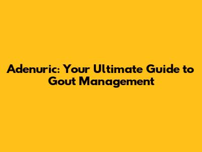 Adenuric: Your Ultimate Guide to Gout Management