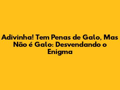 Adivinha! Tem Penas de Galo, Mas Não é Galo: Desvendando o Enigma