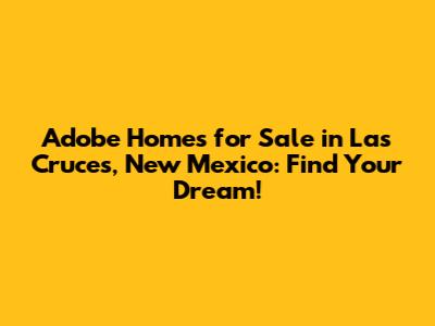 Adobe Homes for Sale in Las Cruces, New Mexico: Find Your Dream!