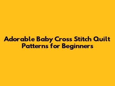 Adorable Baby Cross Stitch Quilt Patterns for Beginners