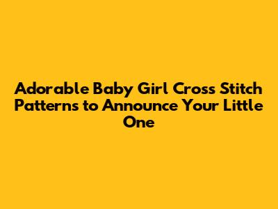 Adorable Baby Girl Cross Stitch Patterns to Announce Your Little One