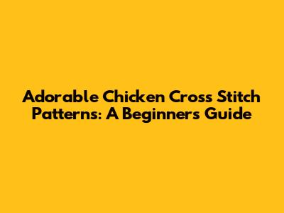 Adorable Chicken Cross Stitch Patterns: A Beginner's Guide