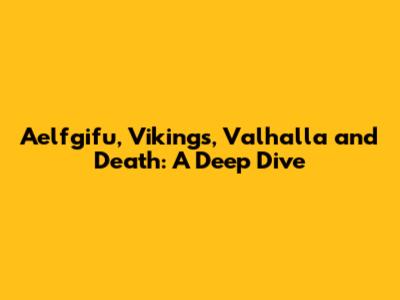 Aelfgifu, Vikings, Valhalla and Death: A Deep Dive