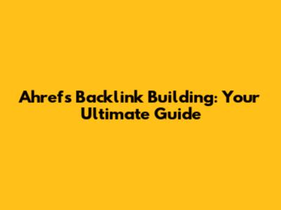 Ahrefs Backlink Building: Your Ultimate Guide