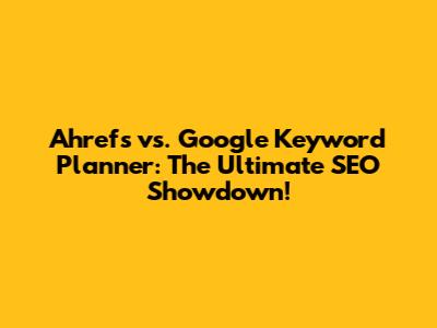 Ahrefs vs. Google Keyword Planner: The Ultimate SEO Showdown!