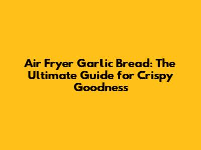 Air Fryer Garlic Bread: The Ultimate Guide for Crispy Goodness
