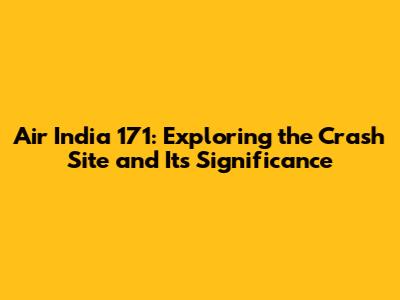 Air India 171: Exploring the Crash Site and Its Significance