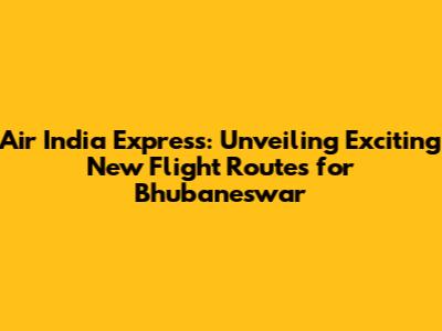 Air India Express: Unveiling Exciting New Flight Routes for Bhubaneswar