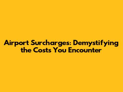 Airport Surcharges: Demystifying the Costs You Encounter