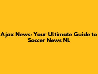 Ajax News: Your Ultimate Guide to Soccer News NL
