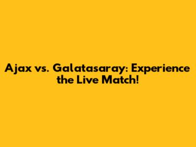 Ajax vs. Galatasaray: Experience the Live Match!