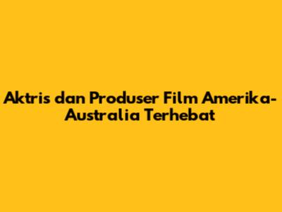 Aktris dan Produser Film Amerika-Australia Terhebat