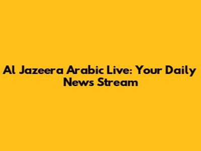 Al Jazeera Arabic Live: Your Daily News Stream