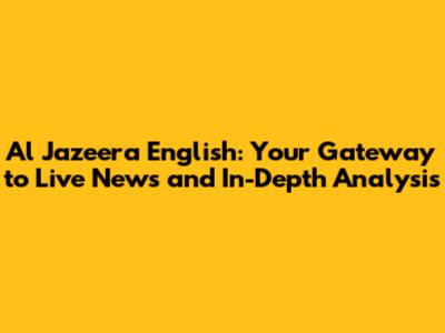 Al Jazeera English: Your Gateway to Live News and In-Depth Analysis