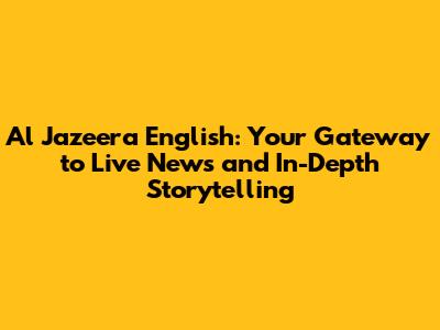 Al Jazeera English: Your Gateway to Live News and In-Depth Storytelling
