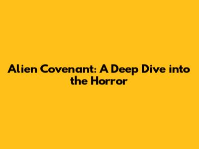 Alien Covenant: A Deep Dive into the Horror