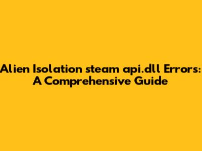 Alien Isolation steam_api.dll Errors: A Comprehensive Guide