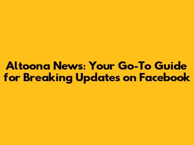 Altoona News: Your Go-To Guide for Breaking Updates on Facebook