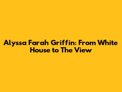 Alyssa Farah Griffin: From White House to The View