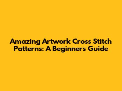 Amazing Artwork Cross Stitch Patterns: A Beginner's Guide