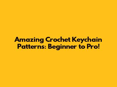 Amazing Crochet Keychain Patterns: Beginner to Pro!