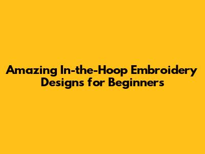 Amazing In-the-Hoop Embroidery Designs for Beginners
