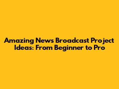 Amazing News Broadcast Project Ideas: From Beginner to Pro