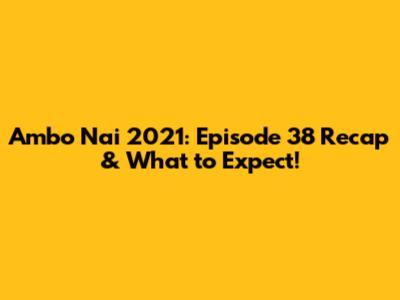 Ambo Nai 2021: Episode 38 Recap & What to Expect!