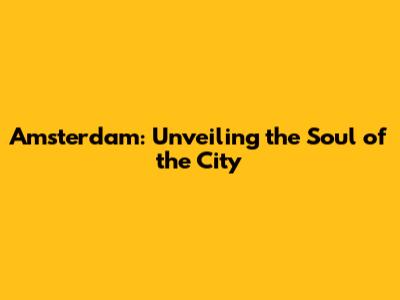 Amsterdam: Unveiling the Soul of the City