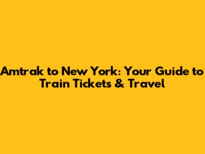 Amtrak to New York: Your Guide to Train Tickets & Travel