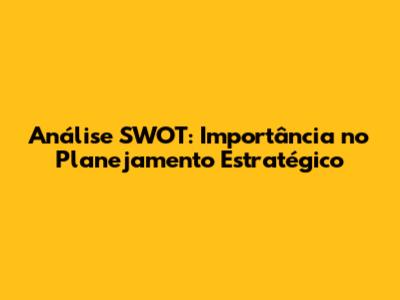 Análise SWOT: Importância no Planejamento Estratégico