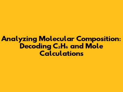 Analyzing Molecular Composition: Decoding C₂H₆ and Mole Calculations