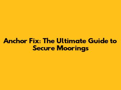 Anchor Fix: The Ultimate Guide to Secure Moorings