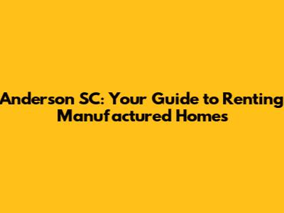 Anderson SC: Your Guide to Renting Manufactured Homes