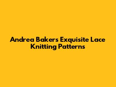 Andrea Baker's Exquisite Lace Knitting Patterns