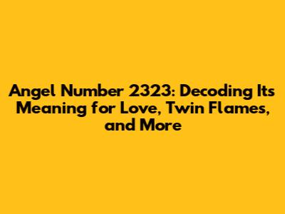 Angel Number 2323: Decoding Its Meaning for Love, Twin Flames, and More