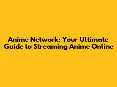 Anime Network: Your Ultimate Guide to Streaming Anime Online