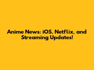 Anime News: iOS, Netflix, and Streaming Updates!