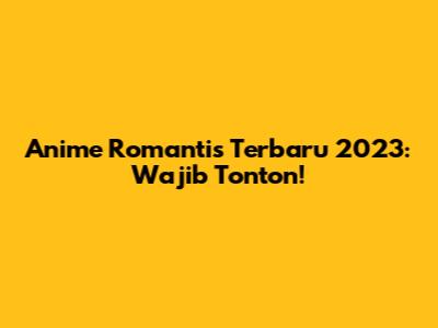 Anime Romantis Terbaru 2023: Wajib Tonton!