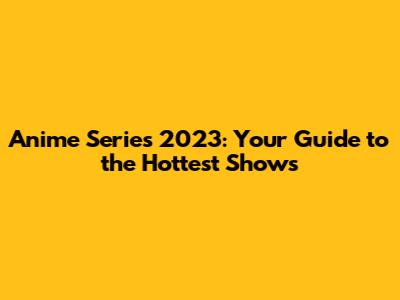 Anime Series 2023: Your Guide to the Hottest Shows