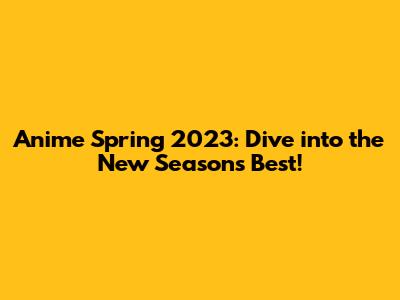 Anime Spring 2023: Dive into the New Season's Best!